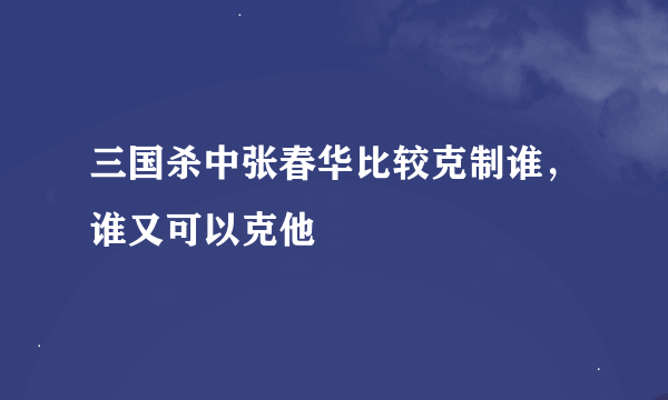 三国杀中张春华比较克制谁，谁又可以克他