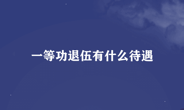 一等功退伍有什么待遇