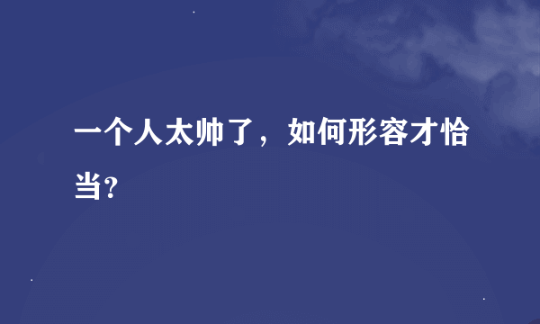 一个人太帅了，如何形容才恰当？