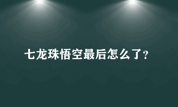 七龙珠悟空最后怎么了？