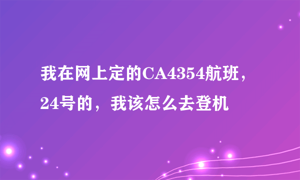 我在网上定的CA4354航班，24号的，我该怎么去登机