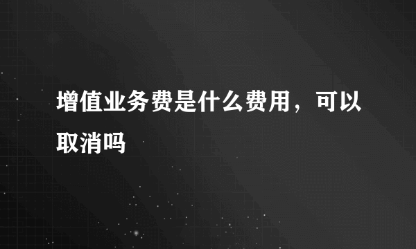 增值业务费是什么费用，可以取消吗