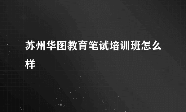 苏州华图教育笔试培训班怎么样