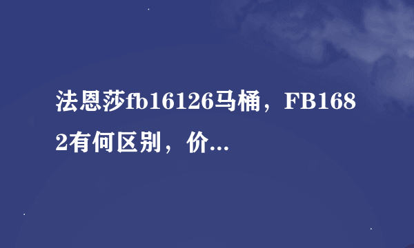 法恩莎fb16126马桶，FB1682有何区别，价格各是多少。