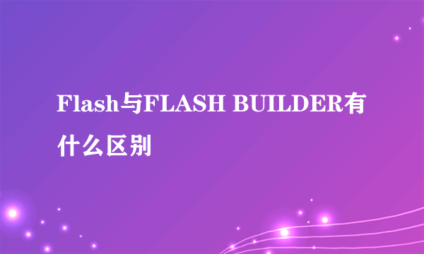 Flash与FLASH BUILDER有什么区别