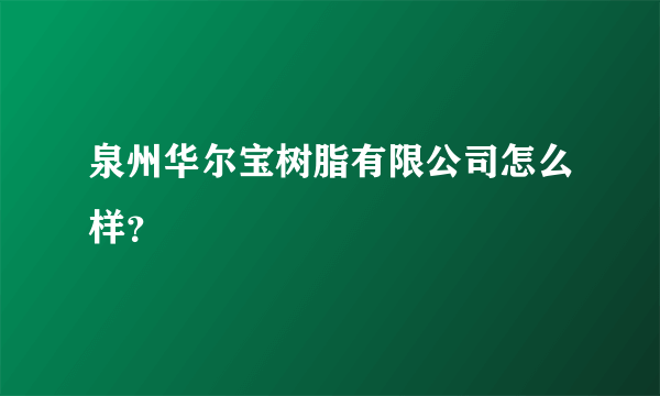 泉州华尔宝树脂有限公司怎么样？