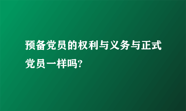 预备党员的权利与义务与正式党员一样吗?