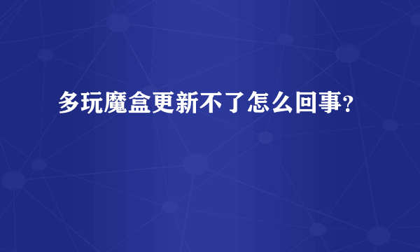 多玩魔盒更新不了怎么回事？