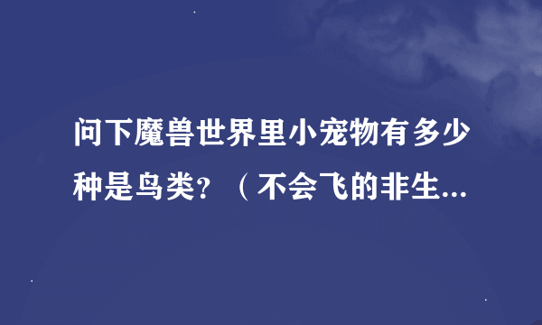 问下魔兽世界里小宠物有多少种是鸟类？（不会飞的非生命的也算，企鹅，鸡，机械的，灵魂的）