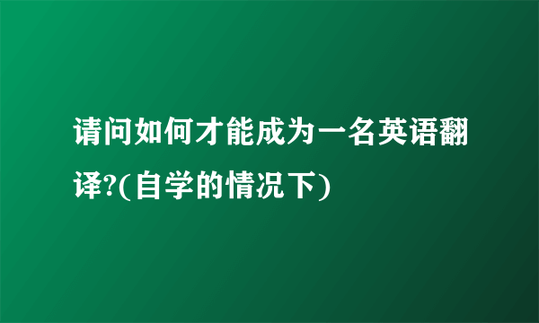 请问如何才能成为一名英语翻译?(自学的情况下)