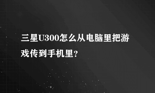 三星U300怎么从电脑里把游戏传到手机里？