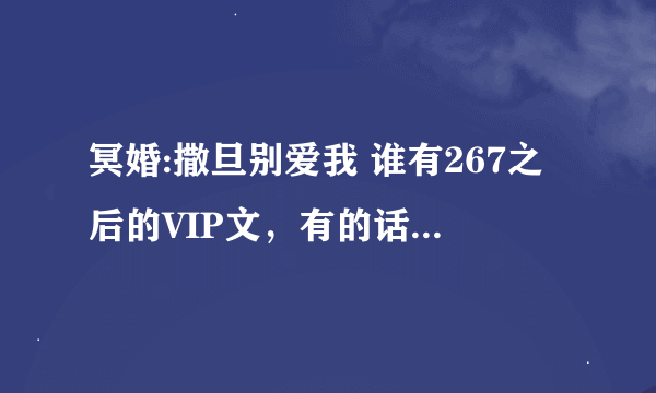 冥婚:撒旦别爱我 谁有267之后的VIP文，有的话请发给我求大神帮助