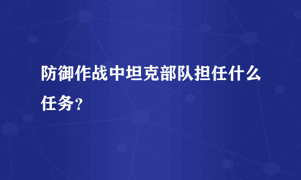 防御作战中坦克部队担任什么任务？