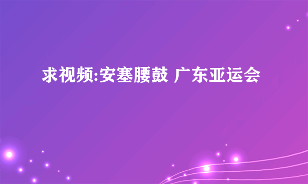 求视频:安塞腰鼓 广东亚运会