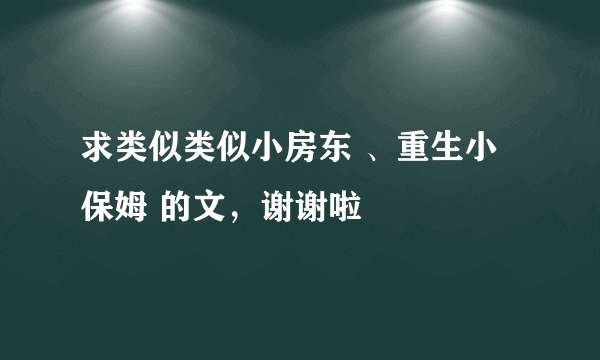 求类似类似小房东 、重生小保姆 的文，谢谢啦