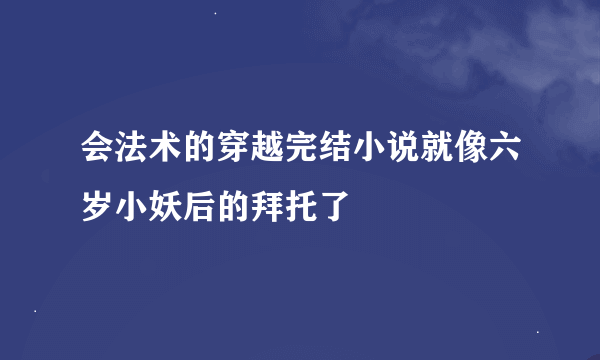 会法术的穿越完结小说就像六岁小妖后的拜托了