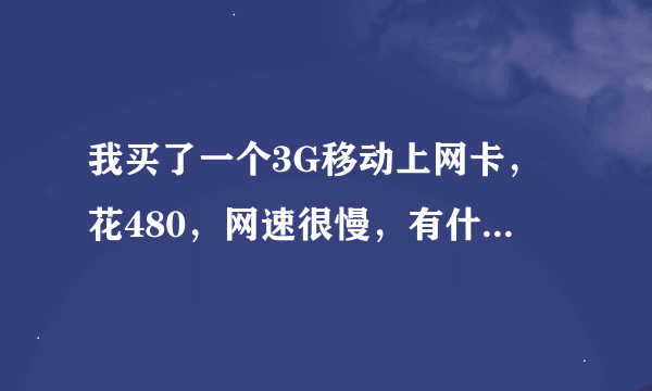 我买了一个3G移动上网卡，花480，网速很慢，有什么方法可以快点。