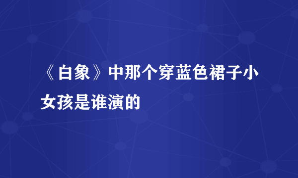 《白象》中那个穿蓝色裙子小女孩是谁演的