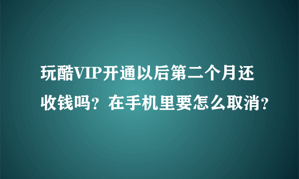 玩酷VIP开通以后第二个月还收钱吗？在手机里要怎么取消？