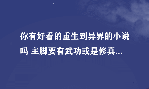 你有好看的重生到异界的小说吗 主脚要有武功或是修真的 我看过好多了 你那里 多少这种的啊。