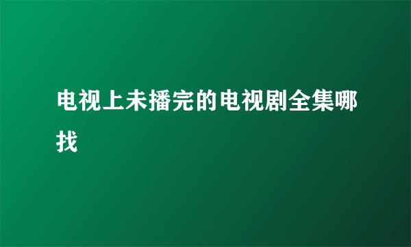 电视上未播完的电视剧全集哪找