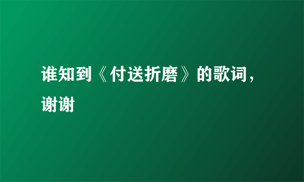 谁知到《付送折磨》的歌词，谢谢