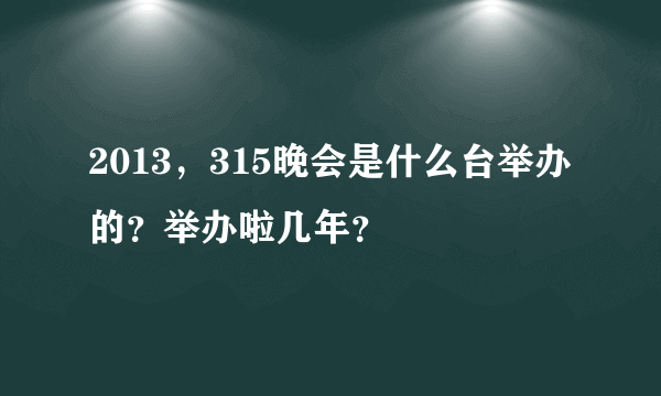 2013，315晚会是什么台举办的？举办啦几年？