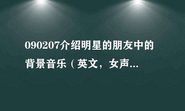 090207介绍明星的朋友中的背景音乐（英文，女声）谁知道？谢谢啦