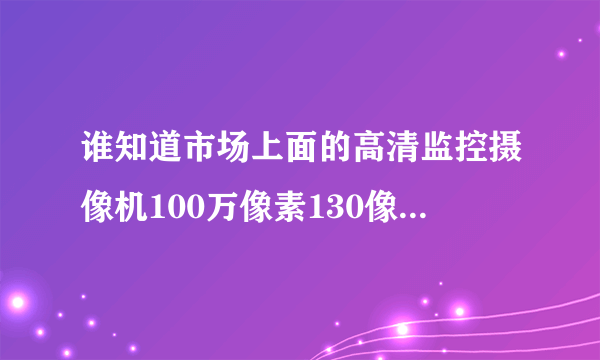 谁知道市场上面的高清监控摄像机100万像素130像素的区别?