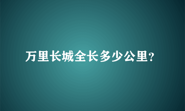 万里长城全长多少公里？