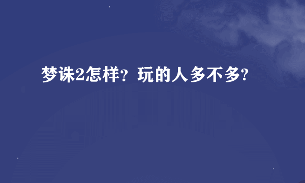 梦诛2怎样？玩的人多不多?