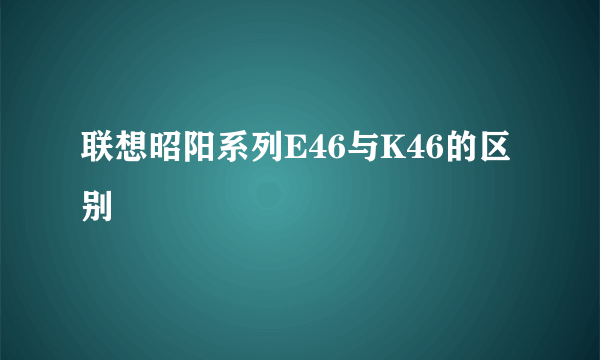 联想昭阳系列E46与K46的区别