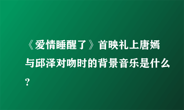 《爱情睡醒了》首映礼上唐嫣与邱泽对吻时的背景音乐是什么？