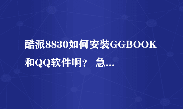 酷派8830如何安装GGBOOK和QQ软件啊？ 急，求大神解答！！！