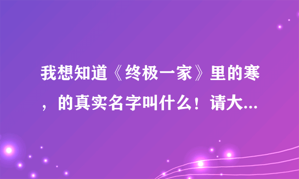 我想知道《终极一家》里的寒，的真实名字叫什么！请大家告诉我！