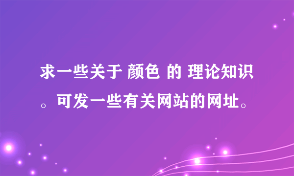 求一些关于 颜色 的 理论知识。可发一些有关网站的网址。