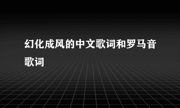 幻化成风的中文歌词和罗马音歌词