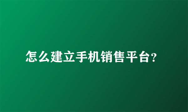 怎么建立手机销售平台？