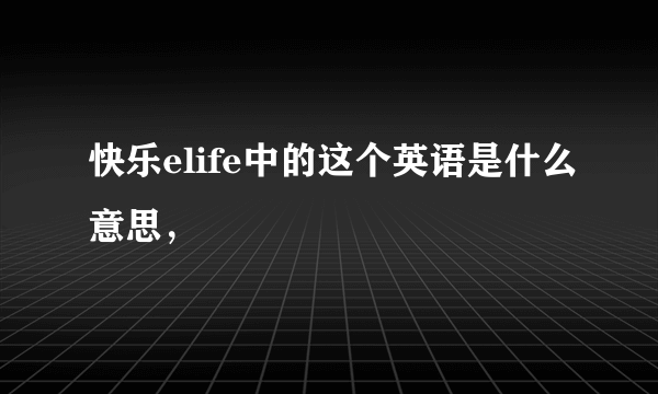 快乐elife中的这个英语是什么意思，