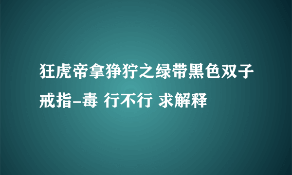 狂虎帝拿狰狞之绿带黑色双子戒指-毒 行不行 求解释