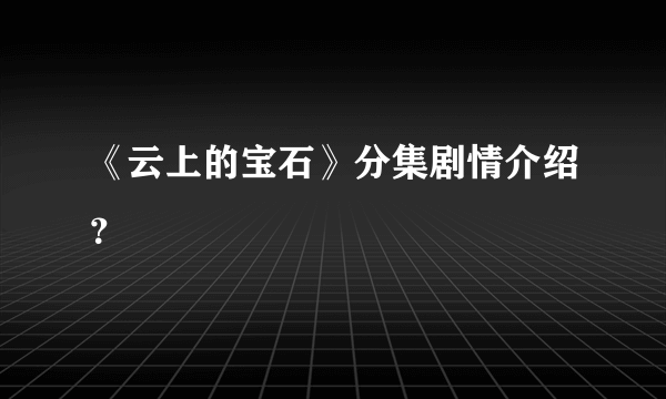 《云上的宝石》分集剧情介绍？