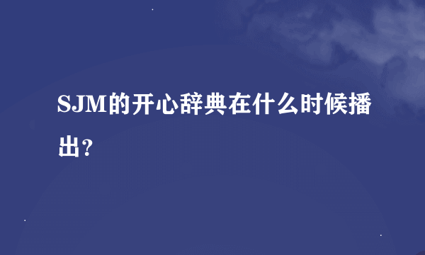 SJM的开心辞典在什么时候播出？