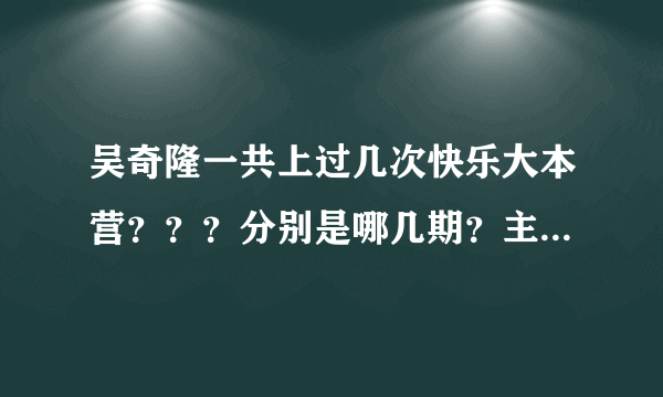 吴奇隆一共上过几次快乐大本营？？？分别是哪几期？主题分别是什么？？？全的话一定采纳谢谢！！！