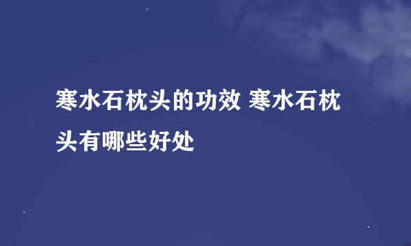 寒水石枕头的功效 寒水石枕头有哪些好处