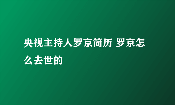 央视主持人罗京简历 罗京怎么去世的