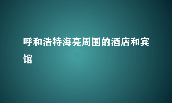 呼和浩特海亮周围的酒店和宾馆