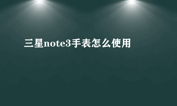 三星note3手表怎么使用