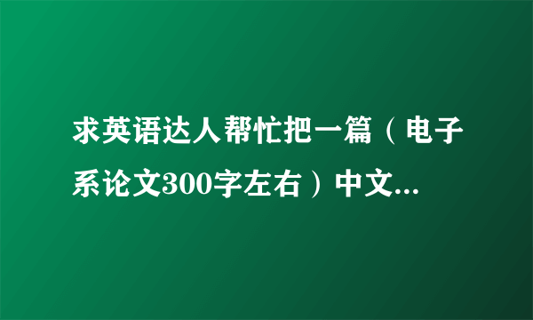 求英语达人帮忙把一篇（电子系论文300字左右）中文摘要翻译成英语的，不要在线翻译的哦~扣扣416582018