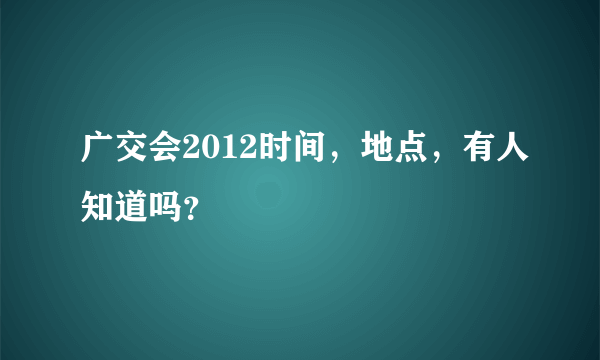 广交会2012时间，地点，有人知道吗？