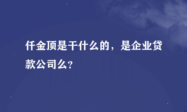 仟金顶是干什么的，是企业贷款公司么？